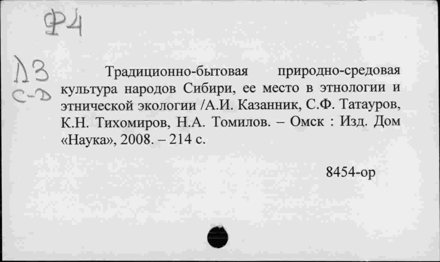 ﻿Традиционно-бытовая природно-средовая культура народов Сибири, ее место в этнологии и этнической экологии /А.И. Казанник, С.Ф. Татауров, К.Н. Тихомиров, Н.А. Томилов. — Омск : Изд. Дом «Наука», 2008. - 214 с.
8454-ор